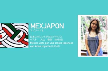 MEXJAPON - 第6話 - 日本人タレントがみたメキシコ　ゲスト：入山杏奈（AKB48）