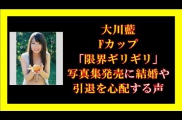 大川藍、Fカップ「限界ギリギリ」写真集発売に結婚や引退を心配する声
