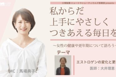 大塚製薬 ニュートラシューティカルズ事業部 presents 私 からだ 上手にやさしくつきあえる毎日を。～女性の健康や更年期について語ろう～