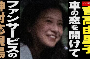 吉高由里子　車の窓を開けて ファンサービス の 神対応 現場 NEWSポストセブン