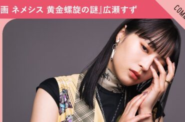 『映画 ネメシス 黄金螺旋の謎』広瀬すずさんからメッセージ到着！