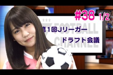【FChan TV #38 1/2】＜Jリーガードラフト会議７＞全選手指名終了！福田正博流“銀河系軍団”の全容が明らかに MC小嶋真子（AKB48）