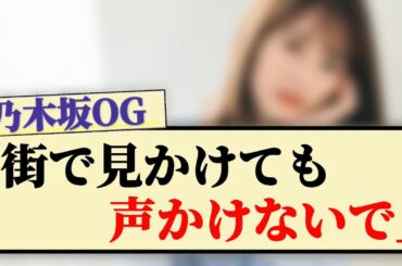 【乃木坂OG】「街で見かけても声をかけないで」