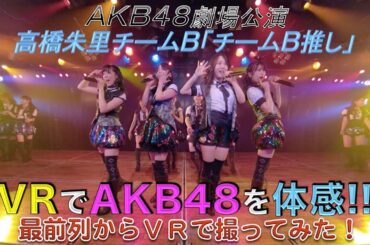 VRでAKB48を体感‼ 劇場公演を最前列センター席からVRで撮ってみた！(高橋朱里チームB「チームB推し」)