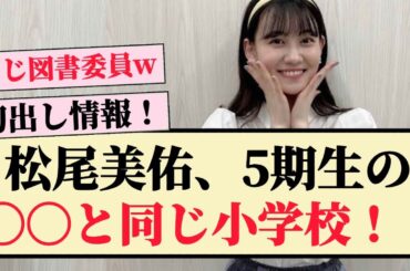 【衝撃】松尾美佑、5期生の〇〇と同じ小学校に通っていた！！