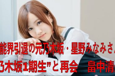 芸能界引退の元乃木坂・星野みなみさん、“乃木坂1期生”と再会　畠中清羅「一期生同窓会誰か計画立てて？笑」| 星野 みなみ | 最新ニュース | セレブニュース | ニュース企画