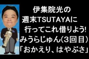 伊集院光の週末TSUTAYAに行ってこれ借りよう! 第76回 2015年3月6日・20日 ゲスト：みうらじゅん（3回目）「おかえり、はやぶさ」