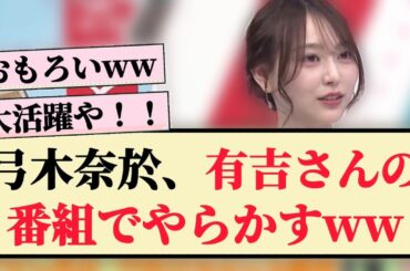 【爆笑】弓木奈於、有吉さんの番組でやらかすww