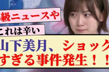 【辛い】山下美月、ショックすぎる事件発生！！