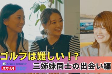 chay × 樋口日奈 × 江口紗代【A-Golf ～episode 4～】 三姉妹同士の出会い編