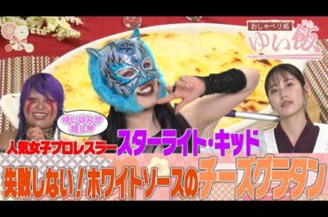 【女子プロレス団体「スターダム」参戦】スターライト・キッドと刀羅ナツコが殴り込み！しかし…実はゆいはん推しだった!!乙女な素顔連発！だれウマ考案の絶品チーズグラタンレシピも!!【おしゃべり処ゆい飯】