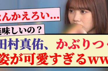 【えちえち】田村真佑、かぶりつく姿が可愛すぎるww