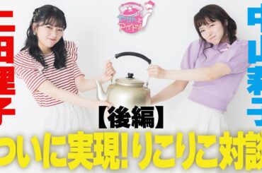 【やかんとアイドルSP】中山莉子×上田理子 ついに実現！りこりこ対談 後編