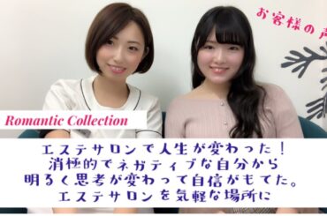 エステサロンで人生が変わった！ 消極的でネガティブな自分から 明るく思考が変わって自信がもてた。 エステサロンを気軽な場所に 〜Romantic Collection〜