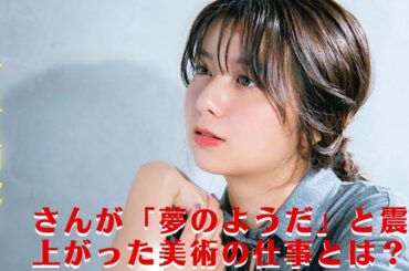 【上白石萌歌】上白石萌歌さんが「夢のようだ」と震え上がった美術の仕事とは？