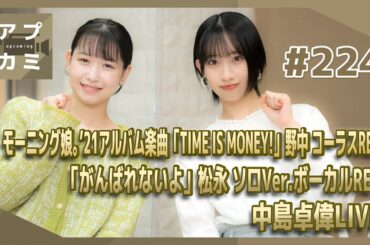 【アプカミ#224】モーニング娘。’21アルバム楽曲「TIME IS MONEY!」野中美希のコーラスREC・「がんばれないよ」松永里愛 ソロVer.ボーカルREC・MC : 笠原桃奈 前田こころ