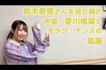 鈴木愛理さんを見た時の声優・夏川椎菜とオタク・ナンスの葛藤