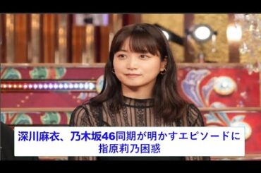 深川麻衣、乃木坂46同期が明かすエピソードに指原莉乃困惑「どういうこと！？」。