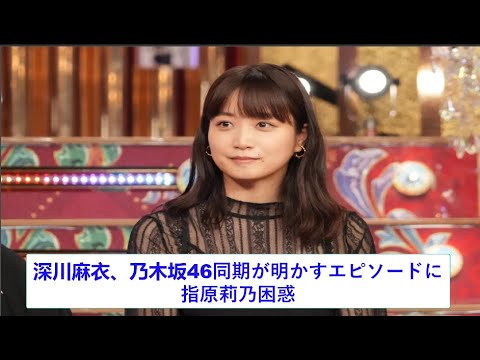 深川麻衣、乃木坂46同期が明かすエピソードに指原莉乃困惑「どういうこと!?」。 深川麻衣、乃木坂46同期が明かすエピソードに指原莉乃困惑「どういうこと!?」。