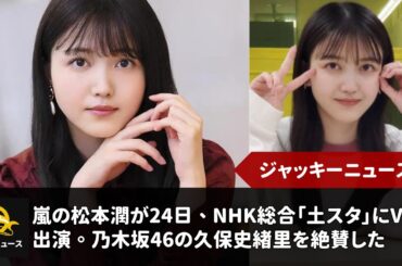 嵐・松本潤、乃木坂46久保史緒里を絶賛「CDも買わなきゃ」父目線で見守る｜ジャッキーニュース