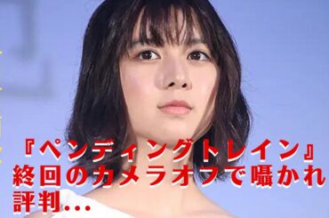 【上白石萌歌】上白石萌歌『ペンディングトレイン』最終回のカメラオフで囁かれる評判...