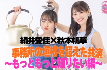 秋本帆華×絹井愛佳 事務所の垣根を超えた共演 ～もっともっと知りたい編～
