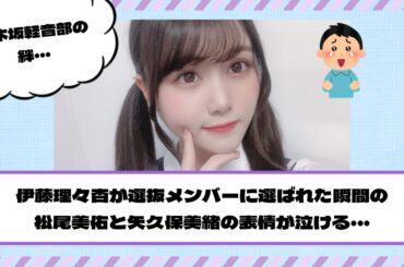 【乃木坂46】伊藤理々杏が選抜メンバーに選ばれた瞬間の松尾美佑と矢久保美緒の表情が泣ける・・・