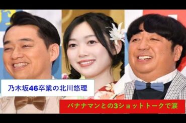 乃木坂46卒業の北川悠理、バナナマンとの3ショットトークで涙「悩んだりもした」番組への思い語る。
