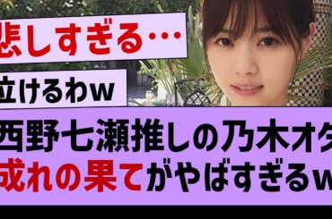 西野七瀬推しの乃木オタ成れの果てが悲惨すぎるw【坂道オタ反応集・西野七瀬】