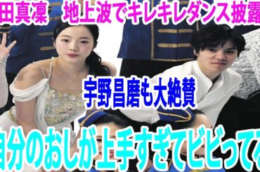 宇野昌磨にうっとり？本田真凜　地上波でキレキレダンス披露！宇野昌磨も大絶賛「自分のおしが上手すぎてビビってる」