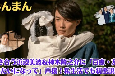 朝ドラ「らんまん」抱き合う浜辺美波＆神木隆之介に「百恵・友和みたいになって」声援！私生活でも親密説が…万太郎と寿恵子はついに永遠の愛を誓う！半年後の春、里帰りも峰屋は…