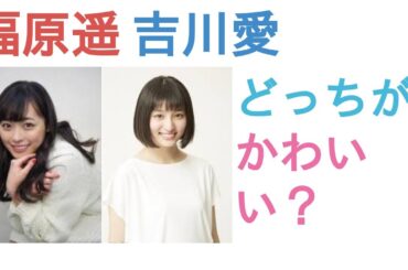 福原遥と吉川愛はどっちがかわいい？【投票結果】