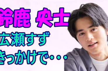 鈴鹿央士が芸能界入りしたきっかけに、広瀬すずが・・・