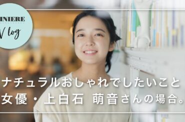 【Vlog】ナチュラルおしゃれでしたいこと 女優・上白石萌音さんの場合。