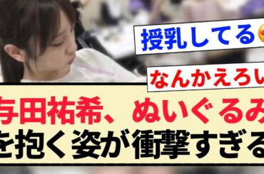 【与田祐希】ぬいぐるみを赤ちゃんみたいに抱く姿が衝撃すぎる！！