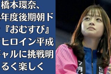 橋本環奈、24年度後期朝ドラ『おむすび』でヒロイン　平成ギャルに挑戦「明るく楽しく」