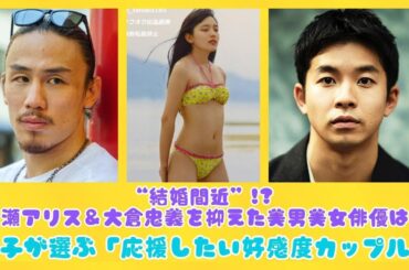“結婚間近”!? 広瀬アリス＆大倉忠義を抑えた美男美女俳優は？女子が選ぶ「応援したい好感度カップル」 | 日本の芸能ニュース