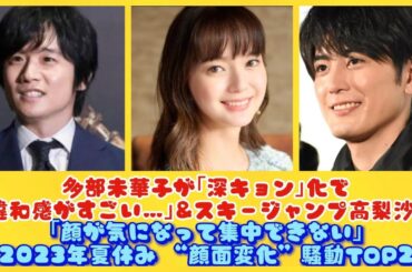 多部未華子が｢深キョン｣化で｢違和感がすごい…｣&スキージャンプ高梨沙羅｢顔が気になって集中できない｣【2023年夏休み “顔面変化”騒動TOP2】| にっぽんホット