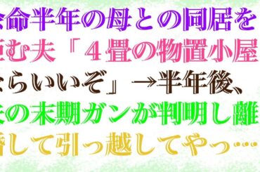 【スカッ】 余命半年の母との同居を拒む夫「４畳の物置小屋ならいいぞ」→半年後、夫の末期ガンが判明し離婚して引っ越してやった結果