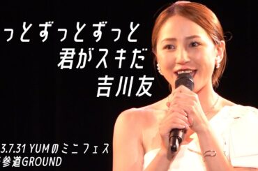 ずっとずっとずっと君がスキだ／吉川友@YUMのミニフェス 2023.7.31