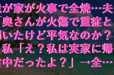 【修羅場】 我が家が火事で全焼…夫「奥さんが火傷で重症と聞いたけど平気なのか？」私「え？私は実家に帰省中だったよ？」→全身火傷を負って搬送されたのは…