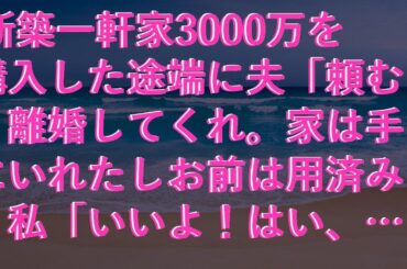【感動する話】 新築一軒家3000万を購入した途端に夫「頼む、離婚してくれ。家は手にいれたしお前は用済み」私「いいよ！はい、離婚届」→家を売り払い引越してやった結果、夫に地獄が