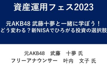 資産運用フェス2023　元AKB48 武藤十夢と一緒に学ぼう！ ～どう変わる？新NISAでひろがる投資の選択肢～