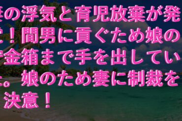 【感動する話】 妻の浮気と育児放棄が発覚！間男に貢ぐため娘の貯金箱まで手を出していた。娘のため妻に制裁を決意！