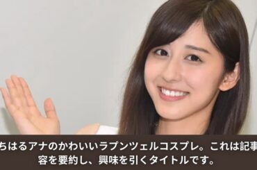 斎藤ちはるアナのかわいいラプンツェルコスプレ。これは記事の内容を要約し、興味を引くタイトルです。