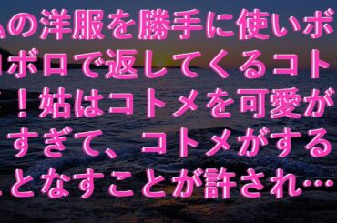 【修羅場】 私の洋服を勝手に使いボロボロで返してくるコトメ！姑はコトメを可愛がりすぎて、コトメがすることなすことが許されているようで腹立たしかった。