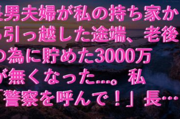 【感動する話】 長男夫婦が私の持ち家から引っ越した途端、老後の為に貯めた3000万が無くなった...。私「警察を呼んで！」長男「やめろ！長男嫁が疑われる！」→私「もう通報したよ？」30分後