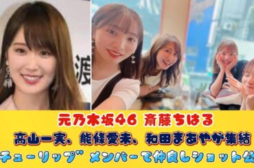 元乃木坂46 斎藤ちはる、高山一実、能條愛未、和田まあやが集結　“チューリップ”メンバーで仲良しショット公開