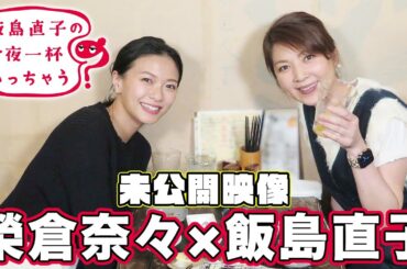 【公式】『飯島直子の今夜一杯いっちゃう？』未公開映像　飯島直子×榮倉奈々