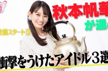 【新企画スタート！】秋本帆華が選ぶ「衝撃をうけたアイドル３選」